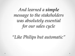 And learned a simple
message to the stakeholders
was absolutely essential
for our sales cycle
“Like Philips but automatic”
 