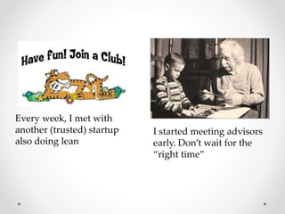 Every week, I met with
another (trusted) startup
also doing lean
I started meeting advisors
early. Don’t wait for the
“right time”
 