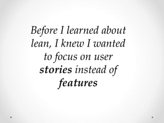 Before I learned about
lean, I knew I wanted
to focus on user
stories instead of
features
 