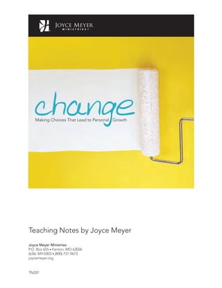 Teaching Notes by Joyce Meyer
Joyce Meyer Ministries
P.O. Box 655 • Fenton, MO 63026
(636) 349-0303 • (800) 727-9673
joycemeyer.org
TN207
changeMaking Choices That Lead to Personal Growth
 