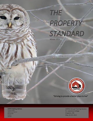 THE
PROPERTY
STANDARD
OAPSO Annual Training Session:
St. Lawrence College
Kingston, ON
May 24-29, 2015
OAPSO Mailing Address:
PO Box 43209
3980 Grand Park Dr.
Mississauga
Ontario
L5B 4A7
Winter 2014
“Striving to provide a better place to live”
 