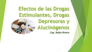 Efectos de las Drogas
Estimulantes, Drogas
Depresoras y
Alucinógenos
Cap. Robin Rivero
 