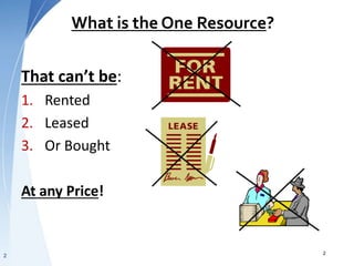 What is the One Resource?
That can’t be:
1. Rented
2. Leased
3. Or Bought
At any Price!
2 2
 