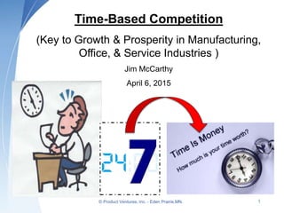 Time-Based Competition
(Key to Growth & Prosperity in Manufacturing,
Office, & Service Industries )
Jim McCarthy
April 6, 2015
© Product Ventures, Inc. - Eden Prairie,MN. 1
 
