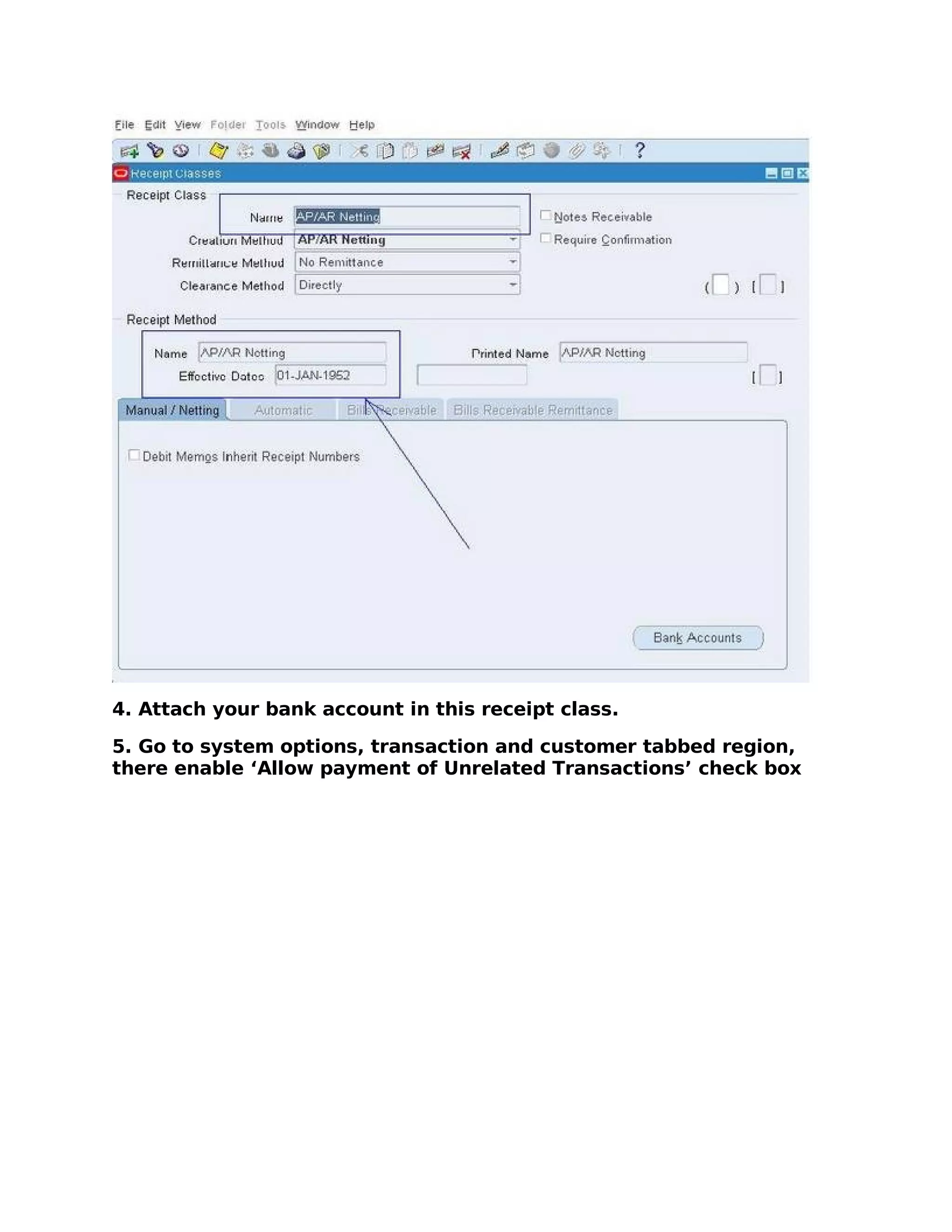 4. Attach your bank account in this receipt class.

5. Go to system options, transaction and customer tabbed region,
there enable ‘Allow payment of Unrelated Transactions’ check box
 