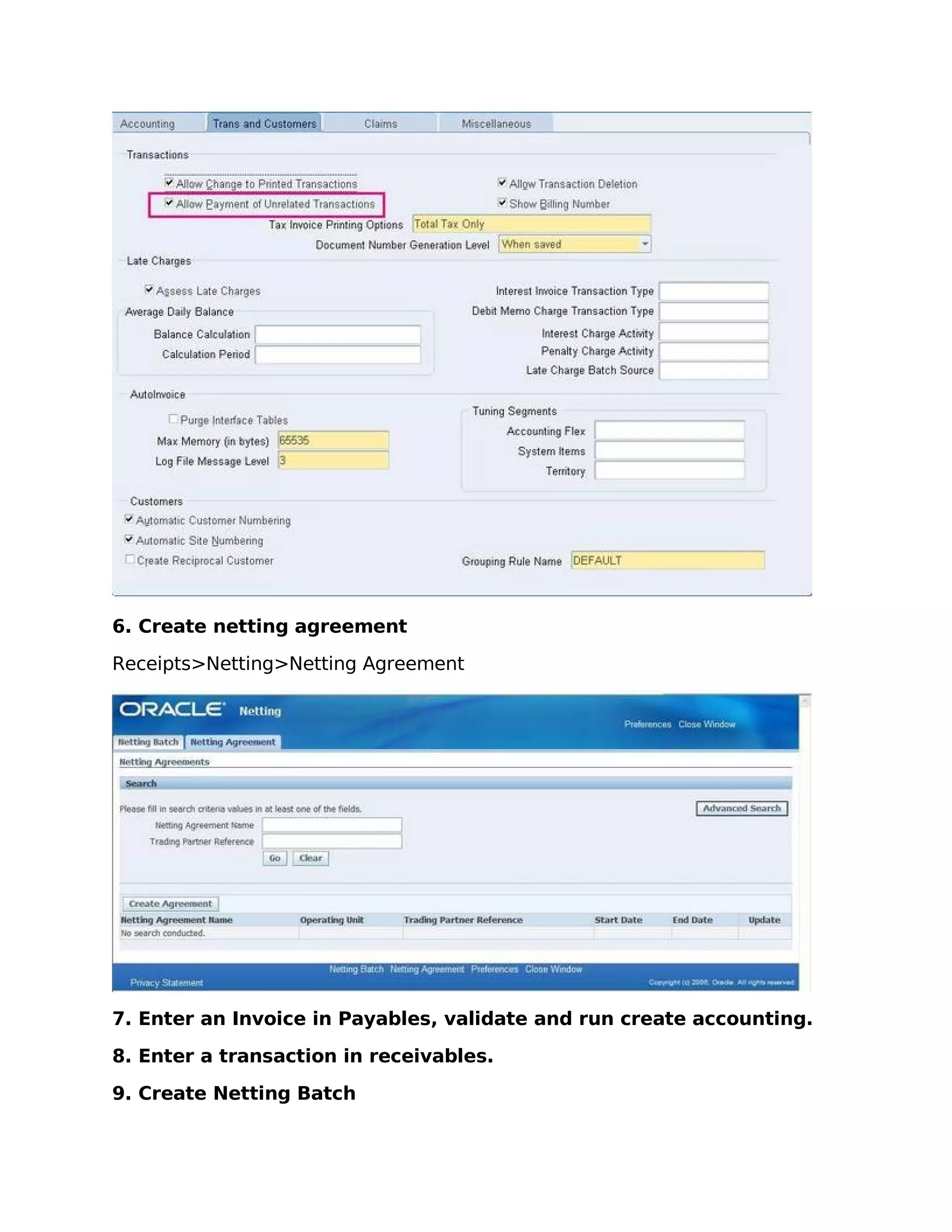 6. Create netting agreement

Receipts>Netting>Netting Agreement




7. Enter an Invoice in Payables, validate and run create accounting.

8. Enter a transaction in receivables.

9. Create Netting Batch
 