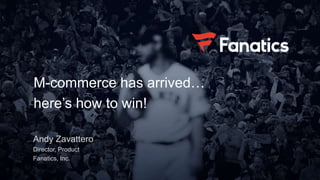 M-commerce has arrived…
here’s how to win!
Andy Zavattero
Director, Product
Fanatics, Inc.
 