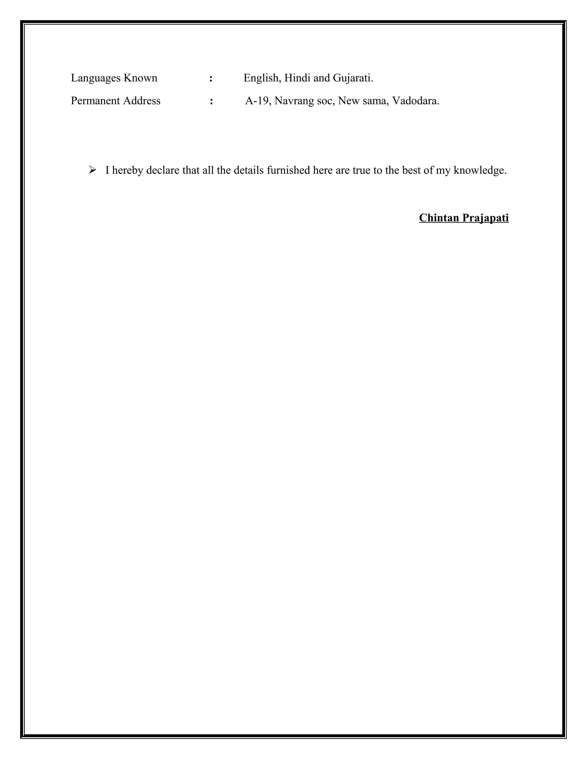 Languages Known : English, Hindi and Gujarati.
Permanent Address : A-19, Navrang soc, New sama, Vadodara.
 I hereby declare that all the details furnished here are true to the best of my knowledge.
Chintan Prajapati
 
