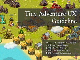 Tiny Adventure UX
Guideline
| 2013. 5. 30 | 한경대학교 | 디자인학과
| 이정엽 | nnzz22@naver.com
| 신요셉 | d667874@naver.com
| 김도연 | kdoy046@naver.com
| 김송이 | exceed321a@naver.com
 