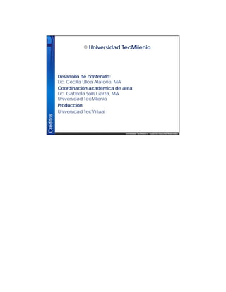 Universidad TecMilenio © Todos los Derechos Reservados
Créditos
© Universidad TecMilenio
Desarrollo de contenido:
Lic. Cecilia Ulloa Alatorre, MA
Coordinación académica de área:
Lic. Gabriela Solís Garza, MA
Universidad TecMilenio
Producción
Universidad TecVirtual
 
