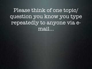 Please think of one topic/
question you know you type
repeatedly to anyone via e-
           mail...
 