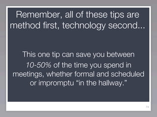Remember, all of these tips are
method first, technology second...


  This one tip can save you between
   10-50% of the time you spend in
meetings, whether formal and scheduled
     or impromptu “in the hallway.”


                                         74
 