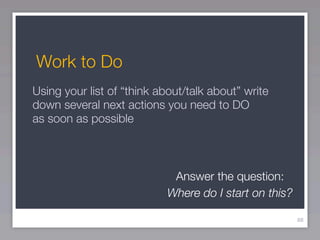 Work to Do
Using your list of “think about/talk about” write
down several next actions you need to DO
as soon as possible



                            Answer the question:
                           Where do I start on this?

                                                       88
 