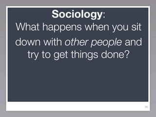 Sociology:
What happens when you sit
down with other people and
  try to get things done?



                             96
 