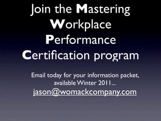 Join the Mastering
     Workplace
    Performance
Certiﬁcation program
 Email today for your information packet,
         available Winter 2011...
 jason@womackcompany.com
 