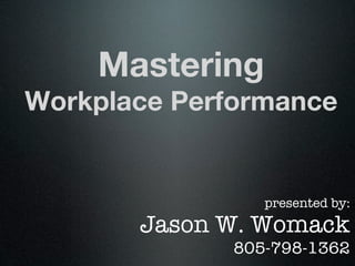 Mastering
Workplace Performance


                 presented by:
       Jason W. Womack
              805-798-1362
 