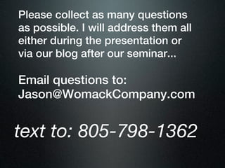 Please collect as many questions
as possible. I will address them all
either during the presentation or
via our blog after our seminar...

Email questions to:
Jason@WomackCompany.com


text to: 805-798-1362
 