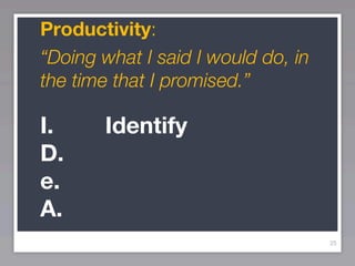 Productivity:
“Doing what I said I would do, in
the time that I promised.”

I.     Identify
D.
e.
A.
                                    25
 