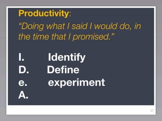Productivity:
“Doing what I said I would do, in
the time that I promised.”

I.     Identify
D.     Define
e.     experiment
A.
                                    27
 