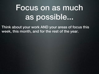 Focus on as much
          as possible...
Think about your work AND your areas of focus this
week, this month, and for the rest of the year.
 