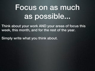 Focus on as much
          as possible...
Think about your work AND your areas of focus this
week, this month, and for the rest of the year.

Simply write what you think about.
 