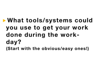 What tools/systems could
you use to get your work
done during the work-
day?
(Start with the obvious/easy ones!)
 