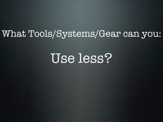 What Tools/Systems/Gear can you:

         Use less?
 