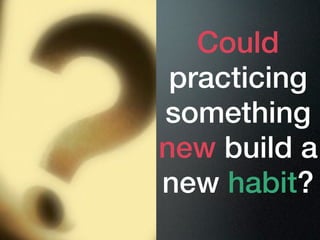 Could
 practicing
something
new build a
new habit?
 