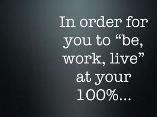 In order for
 you to “be,
 work, live”
  at your
  100%...
 