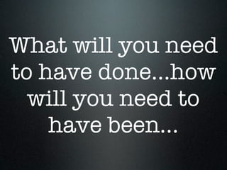 What will you need
to have done...how
  will you need to
    have been...
 