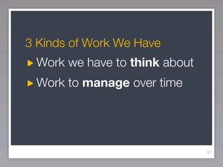 3 Kinds of Work We Have
 Work we have to think about
 Work to manage over time




                               57
 