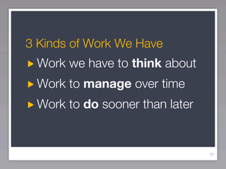 3 Kinds of Work We Have
 Work we have to think about
 Work to manage over time
 Work to do sooner than later


                                57
 