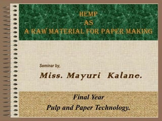 HEMP
AS
A RAW MATERIAL FOR PAPER MAKING
Final Year
Pulp and Paper Technology.
Seminar by,
Miss. Mayuri Kalane.
 