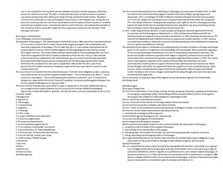 rise in themarkets for herring.With the war betweenthetwocountries raging on, fisherman
dared not ventureoutto sea.Therefor,a treatywas necessary on bothaccounts to prevent
starvation among those who relieduponcheap herring,namelythelower classes. Situations
similar tothis continued to crop upthroughouthistory prior to the Paquetecase.Using this as a
basis for customary law, the courtthen eventually foundthecaptureofbothvessels as "unlawful
and without probablecause", reversed the District Court's decision, and ordered theproceeds of
the auctionas wellas any profits made fromhercargo tobe restoredto the claimant, "with
damages and costs".
Nicaragua v.UnitedStates
From Wikipedia,thefreeencyclopedia
The Republic of Nicaragua v. The UnitedStates ofAmerica[1]was a 1984 caseofthe InternationalCourt
of Justice(ICJ) inwhich the ICJ ruled infavorofNicaragua andagainst the UnitedStates and
awarded reparations toNicaragua. TheICJ held thattheU.S. hadviolated internationallaw by
supporting theContras intheirrebellionagainst the Nicaraguangovernment and bymining
Nicaragua's harbors. TheUnited States refused toparticipate in theproceedings after the Court
rejected its argumentthat the ICJ lacked jurisdiction tohear thecase. TheU.S. laterblocked
enforcementofthe judgment by the UnitedNations Security Council and thereby prevented
Nicaragua fromobtaining any actualcompensation.[2]The Nicaraguangovernment finally
withdrew thecomplaintfrom the courtin September 1992(under thelater, post-FSLN,
governmentof Violeta Chamorro), following a repealofthe lawrequiring thecountry toseek
compensation.[3]
The Court found inits verdictthat the UnitedStates was "inbreach ofits obligations under customary
internationallaw not to useforceagainstanotherState", "not tointervenein its affairs", "notto
violateits sovereignty", "notto interruptpeacefulmaritimecommerce", and"in breachofits
obligations under Article XIX oftheTreaty ofFriendship, Commerce andNavigationbetweenthe
Parties signedat Managua on21 January 1956."
The Court had16 finaldecisions uponwhichit voted. In Statement 9, theCourt statedthat theU.S.
encouragedhumanrights violations bytheContras by themanual entitledPsychological
Operations in Guerrilla Warfare. However, this did notmakesuch acts attributable totheU.S.[4]
Contents [hide]
1 Background
2 Arguments
2.1 Nicaragua
2.2 UnitedStates
3 Judgment
3.1 Findings
3.2 The ruling
3.3 Legalclarification andimportance
3.4 How the judges voted
4 Third-party interpretations
5 Certainwitnesses against theUS
5.1 First witness: Commander Luis Carrion
5.2 Secondwitness: Dr. David MacMichael
5.3 Third witness: ProfessorMichaelGlennon
5.4 Fourth witness: Father Jean Loison
5.5 Fifth witness: WilliamHupper
6 UN voting
7 See also
8 Notes
9 References
10 External links
[edit]Background
The first armedinterventionby theUnited States in Nicaragua occurred under PresidentTaft. In1909,
he orderedtheoverthrowofNicaraguan President José Santos Zelaya. During August and
September 1912, a contingentof2300 US Marines landed at theport ofCorinto and occupied
León and the railwayline toGranada.Apro-US government was formed under the occupation.
The 1914 Bryan-Chamorro Treaty granted perpetual canalrights to theUS in Nicaragua and was
signed ten days beforetheUS operated Panama Canal opened for use,thus preventing anyone
from building a canalin Nicaragua without US permission.[5]
In 1927, underAugustoCésar Sandino, a majorpeasantuprising was launched againstboththeUS
occupationand theNicaraguanestablishment. In 1933,theMarines withdrewand left the
National Guard inchargeofinternal security and elections. In 1934, Anastasio Somoza García, the
head ofthe NationalGuard, orderedhis forces to captureand murder Sandino. In 1937,Somoza
assumed thepresidency, whilestillincontroloftheNationalGuard,and established a dictatorship
that his family controlleduntil 1979.[6]
The downfalloftheregimeis attributed toits embezzlementofmillions ofdollars inforeign aidthatwas
given to the country in responseto the devastating 1972earthquake.Manymoderate supporters
ofthe dictatorshipbeganabandoning itin favour ofthe growing revolutionary sentiment.The
Sandinista (FLSN) movementorganizedrelief, began to expand its influenceand assumed the
leadershipofthe revolution.[7]Apopular uprising broughttheFSLN topower in1979. The United
States hadlong been opposed tothesocialistFSLN and after the revolution theCarter
administration moved quickly tosupport theSomocistas withfinancialand material aid. When
Ronald Reagan took office, heaugmented thedirect supportto ananti-Sandinista group, called
Contras,whichincluded factions loyal totheformer dictatorship. WhenCongress prohibited
further funding to theContras,Reagan continuedthefunding through arms sales that werealso
prohibited byCongress.[8]
There havebeen noreportedcases ofNicaraguan armedinterventionagainst theUnited States.
[edit]Arguments
[edit]Nicaragua
Nicaragua charged that
(a) That the UnitedStates, inrecruiting,training, arming, equipping, financing, supplying andotherwise
encouraging,supporting,aiding, anddirecting military andparamilitaryactions inand against
Nicaragua,had violatedits treatyobligations toNicaragua under:
Article 2 (4) ofthe UnitedNations Charter;
Articles 18 and20 ofthe Charter oftheOrganization ofAmericanStates;
Article 8 oftheConvention onRights and Duties ofStates;
Article I, Third, oftheConventionconcerning theDuties andRights ofStates intheEvent ofCivil Strife.
(b) That the United States hadbreached internationallaw by
1. violating the sovereigntyofNicaragua by:
armed attacks against Nicaragua by air,landandsea;
incursions into Nicaraguanterritorialwaters;
aerialtrespass into Nicaraguan airspace;
efforts by directand indirect means tocoerceand intimidate the Government ofNicaragua.
2. using forceand thethreatofforceagainst Nicaragua.
3. intervening intheinternal affairs ofNicaragua.
4. infringing upon thefreedomofthehigh seas andinterrupting peaceful maritime commerce.
5. killing,wounding and kidnapping citizens ofNicaragua.
Nicaragua demanded that allsuch actions ceaseand that theUnited States hadan obligation topay
reparations to the government for damageto their people, property, and economy.
[edit]United States
The U.S. arguedthat its actions were"primarily for the benefitofEl Salvador, and tohelp itto respond
to an alleged armed attack by Nicaragua,that theUnitedStates claims to beexercising a right of
collectiveself-defense, whichit regards as a justificationofits own conducttowards Nicaragua. El
Salvadorjoined theU.S.in their DeclarationofIntervention whichit submittedon 15August 1984,
where it alleged itselfthevictim ofanarmed attack by Nicaragua, andthat ithad askedtheUnited
States toexercisefor its benefittheright ofcollective self-defence."[1]
 