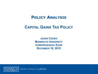 POLICY ANALYSIS
CAPITAL GAINS TAX POLICY
JASON COHEN
MONMOUTH UNIVERSITY
COMPREHENSIVE EXAM
DECEMBER 10, 2015
1
 