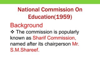 Background
 The commission is popularly
known as Sharif Commission,
named after its chairperson Mr.
S.M.Shareef.
National Commission On
Education(1959)
 