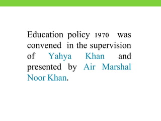 Education policy 1970 was
convened in the supervision
of Yahya Khan and
presented by Air Marshal
Noor Khan.
 