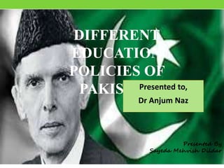 Presented By
Sayeda Mehvish Dildar
Presented By
Sayeda Mehvish Dildar
DIFFERENT
EDUCATION
POLICIES OF
PAKISTANPresented to,
Dr Anjum Naz
 