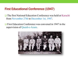 First Educational Conference (1947)
 The first National Education Conference was held at Karachi
from November 27th to December 1st, 1947.
 First Education Conference was convened in 1947 in the
supervision of Quaid-e-Azam.
 