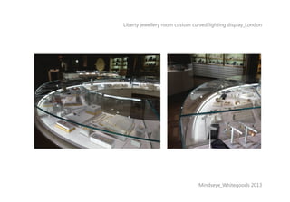 Liberty jewellery room custom curved lighting display_London
Mindseye_Whitegoods 2013
 