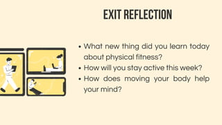 EXIT REFLECTION
What new thing did you learn today
about physical fitness?
How will you stay active this week?
How does moving your body help
your mind?
 