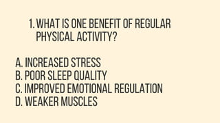 1.WHAT IS ONE BENEFIT OF REGULAR
PHYSICAL ACTIVITY?
A. INCREASED STRESS
B. POOR SLEEP QUALITY
C. IMPROVED EMOTIONAL REGULATION
D. WEAKER MUSCLES
 