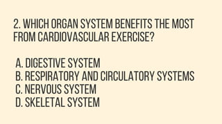 2. WHICH ORGAN SYSTEM BENEFITS THE MOST
FROM CARDIOVASCULAR EXERCISE?
A. DIGESTIVE SYSTEM
B. RESPIRATORY AND CIRCULATORY SYSTEMS
C. NERVOUS SYSTEM
D. SKELETAL SYSTEM
 