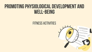 PROMOTING PHYSIOLOGICAL DEVELOPMENT AND
WELL-BEING
FITNESS ACTIVITIES
 