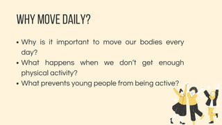 WHY MOVE DAILY?
Why is it important to move our bodies every
day?
What happens when we don’t get enough
physical activity?
What prevents young people from being active?
 