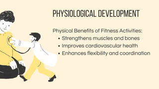 PHYSIOLOGICAL DEVELOPMENT
Physical Benefits of Fitness Activities:
Strengthens muscles and bones
Improves cardiovascular health
Enhances flexibility and coordination
 