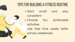 TIPS FOR BUILDING A FITNESS ROUTINE
Start small and stay
consistent
Choose fun, achievable
activities
Use free time wisely (after
school, weekends)
 