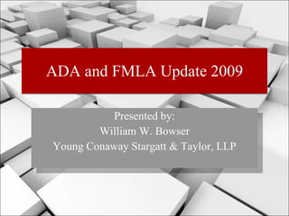 ADA and FMLA Update 2009 Presented by: William W. Bowser Young Conaway Stargatt & Taylor, LLP 