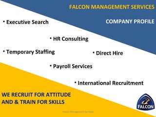 FALCON MANAGEMENT SERVICES
COMPANY PROFILE
• HR Consulting
• Payroll Services
• Executive Search
• Direct Hire• Temporary Staffing
• International Recruitment
WE RECRUIT FOR ATTITUDE
AND & TRAIN FOR SKILLS
Falcon Management Services
 