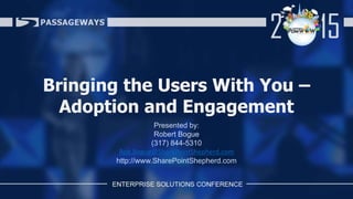 Bringing the Users With You –
Adoption and Engagement
Presented by:
Robert Bogue
(317) 844-5310
Rob.Bogue@SharePointShepherd.com
http://www.SharePointShepherd.com
 
